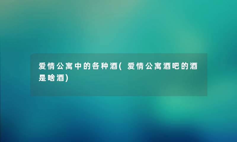 爱情公寓中的各种酒(爱情公寓酒吧的酒是啥酒) 爱情公寓中的各种酒(爱情公寓酒吧的酒是啥酒)