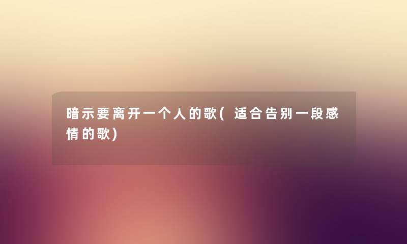 暗示要离开一个人的歌(适合告别一段感情的歌) 暗示要离开一个人的歌(适合告别一段感情的歌)