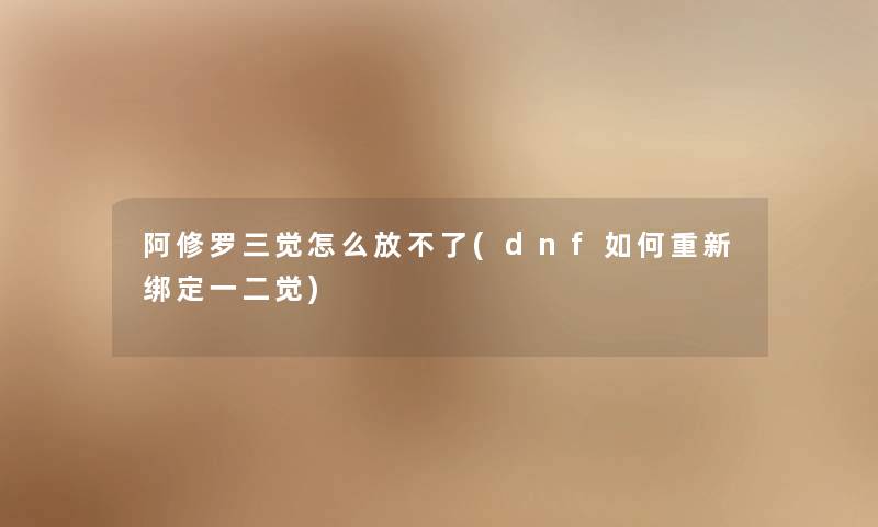 阿修罗三觉怎么放不了(dnf如何重新绑定一二觉) 阿修罗三觉怎么放不了(dnf如何重新绑定一二觉)