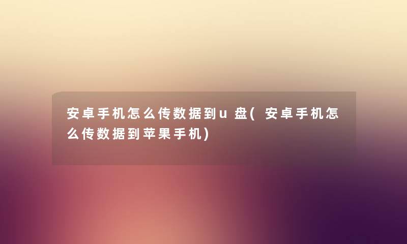 安卓手机怎么传数据到u盘(安卓手机怎么传数据到苹果手机) 安卓手机怎么传数据到u盘(安卓手机怎么传数据到苹果手机)