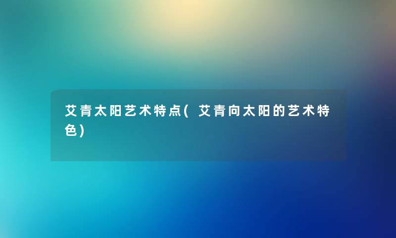 艾青太阳艺术特点(艾青向太阳的艺术特色) 艾青太阳艺术特点(艾青向太阳的艺术特色)