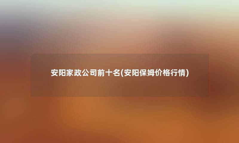 安阳家政公司前十名(安阳保姆价格行情) 安阳家政公司前十名(安阳保姆价格行情)