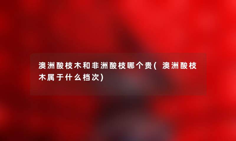 澳洲酸枝木和非洲酸枝哪个贵(澳洲酸枝木属于什么档次) 澳洲酸枝木和非洲酸枝哪个贵(澳洲酸枝木属于什么档次)