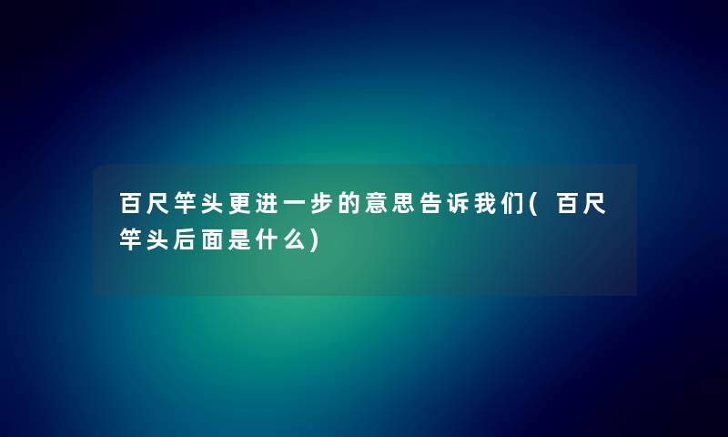 百尺竿头更的意思告诉(百尺竿头后面是什么) 百尺竿头更的意思告诉(百尺竿头后面是什么)