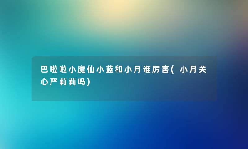 巴啦啦小魔仙小蓝和小月谁厉害(小月关心严莉莉吗) 巴啦啦小魔仙小蓝和小月谁厉害(小月关心严莉莉吗)