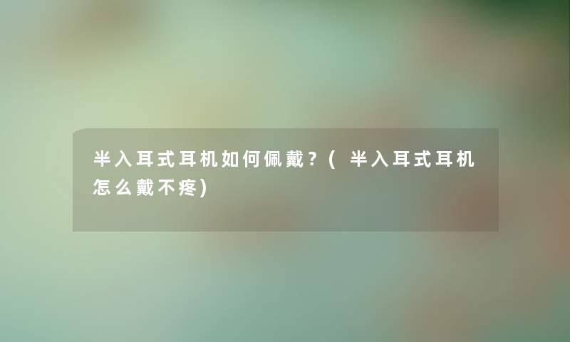 半入耳式耳机如何佩戴？(半入耳式耳机怎么戴不疼)
