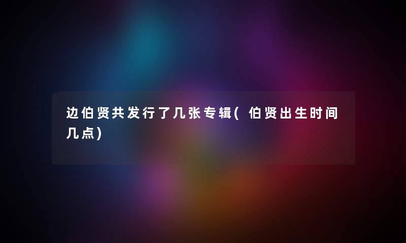 边伯贤共发行了几张专辑(伯贤出生时间几点)