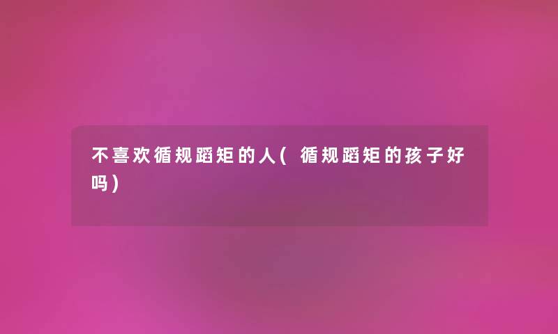 不喜欢循规蹈矩的人(循规蹈矩的孩子好吗)