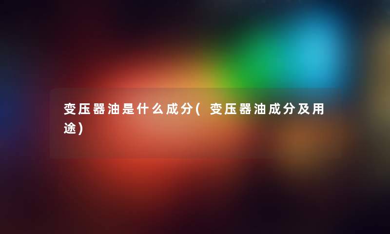 变压器油是什么成分(变压器油成分及用途)