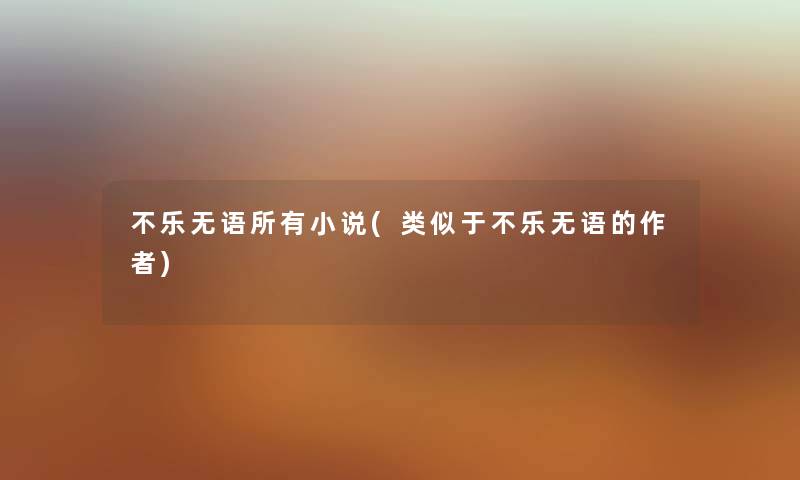 不乐无语所有小说(类似于不乐无语的) 不乐无语所有小说(类似于不乐无语的)