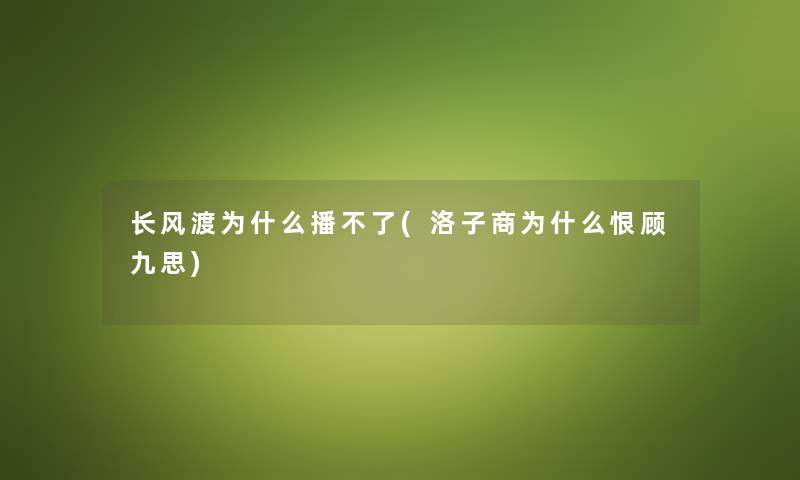 长风渡为什么播不了(洛子商为什么恨顾九思) 长风渡为什么播不了(洛子商为什么恨顾九思)