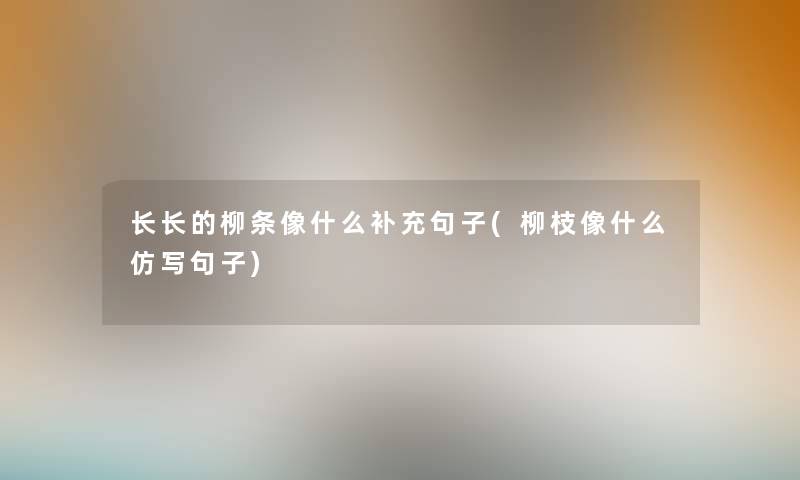 长长的柳条像什么补充句子(柳枝像什么仿写句子)