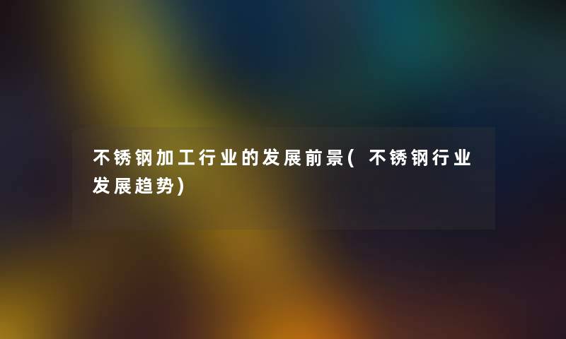 不锈钢加工行业的发展前景(不锈钢行业发展趋势)