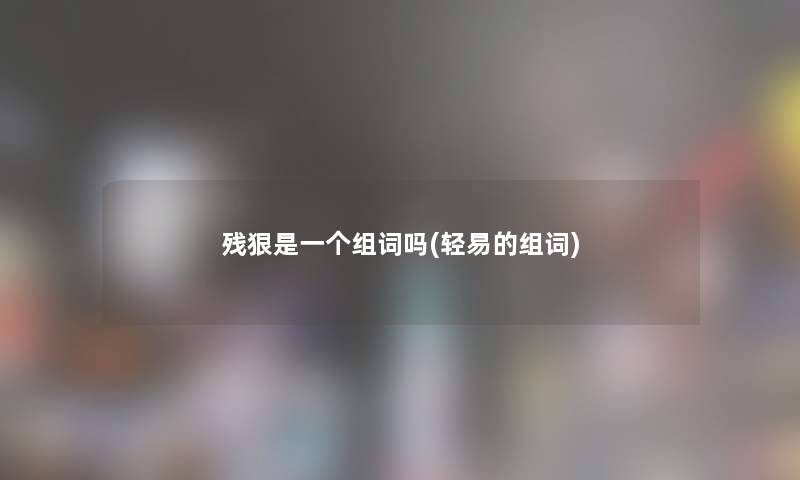 残狠是一个组词吗(轻易的组词)