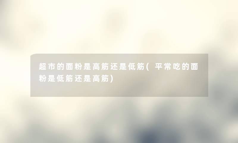 超市的面粉是高筋还是低筋(平常吃的面粉是低筋还是高筋) 超市的面粉是高筋还是低筋(平常吃的面粉是低筋还是高筋)