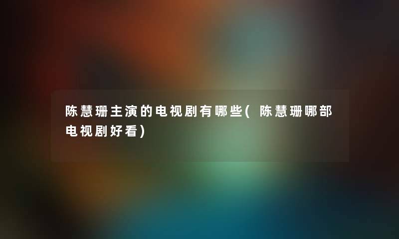 陈慧珊主演的电视剧有哪些(陈慧珊哪部电视剧好看)