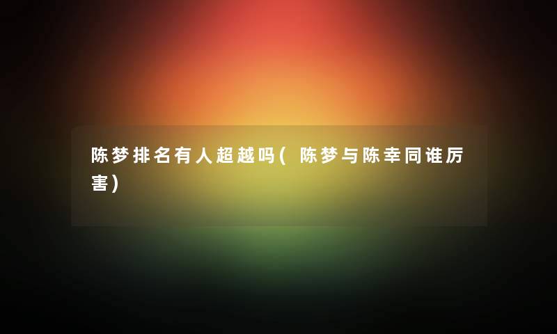 陈梦推荐有人超越吗(陈梦与陈幸同谁厉害) 陈梦推荐有人超越吗(陈梦与陈幸同谁厉害)