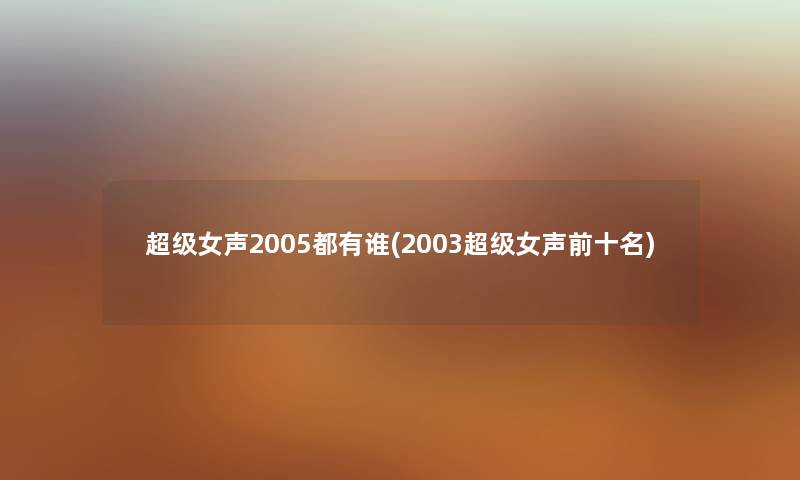 超级女声2005都有谁(2003超级女声前十名) 超级女声2005都有谁(2003超级女声前十名)