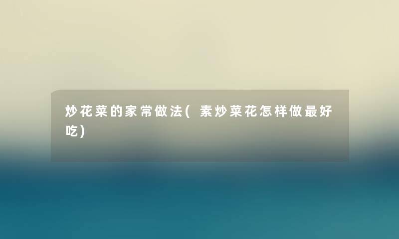炒花菜的家常做法(素炒菜花怎样做好吃) 炒花菜的家常做法(素炒菜花怎样做好吃)