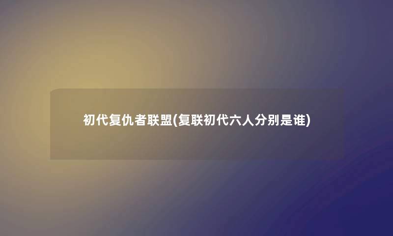初代复仇者联盟(复联初代六人分别是谁) 初代复仇者联盟(复联初代六人分别是谁)