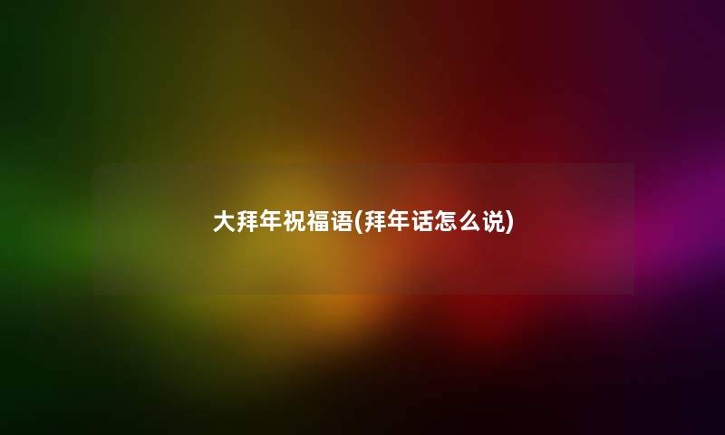 大拜年祝福语(拜年话怎么说) 大拜年祝福语(拜年话怎么说)