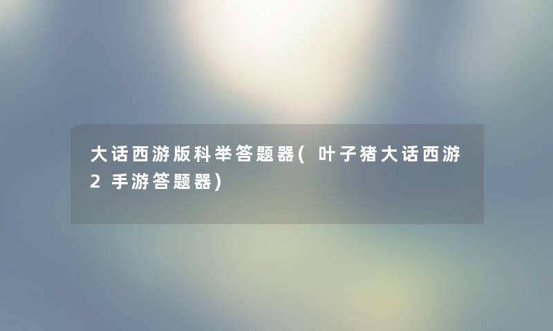 大话西游版科举答题器(叶子猪大话西游2手游答题器) 大话西游版科举答题器(叶子猪大话西游2手游答题器)