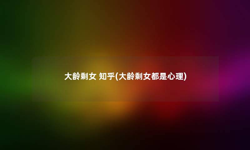 大龄剩女 知乎(大龄剩女都是心理) 大龄剩女 知乎(大龄剩女都是心理)