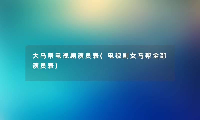 大马帮电视剧演员表(电视剧女马帮整理的演员表) 大马帮电视剧演员表(电视剧女马帮整理的演员表)