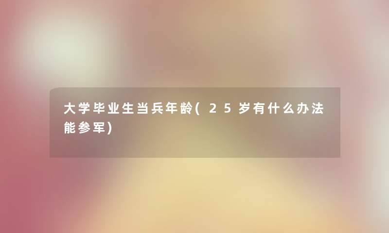 大学毕业生当兵年龄(25岁有什么办法能参军)