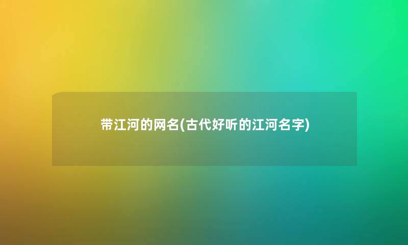 带江河的网名(古代好听的江河名字)