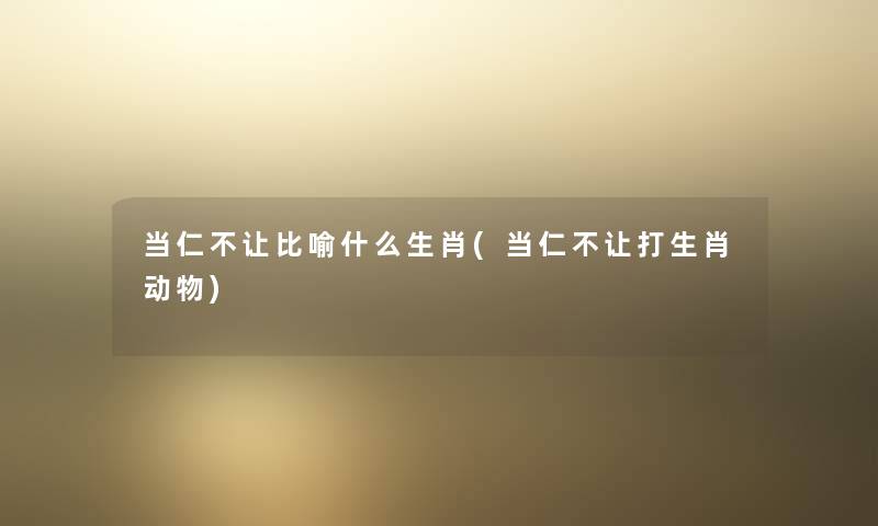 当仁不让比喻什么生肖(当仁不让打生肖动物)