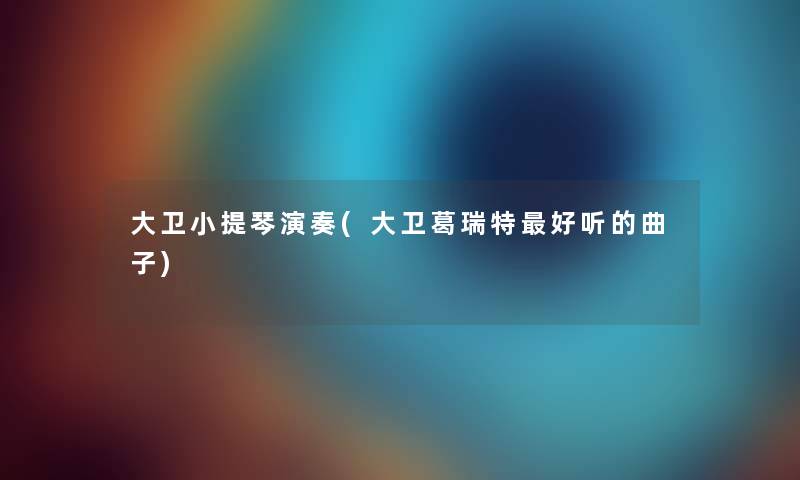 大卫小提琴演奏(大卫葛瑞特好听的曲子) 大卫小提琴演奏(大卫葛瑞特好听的曲子)