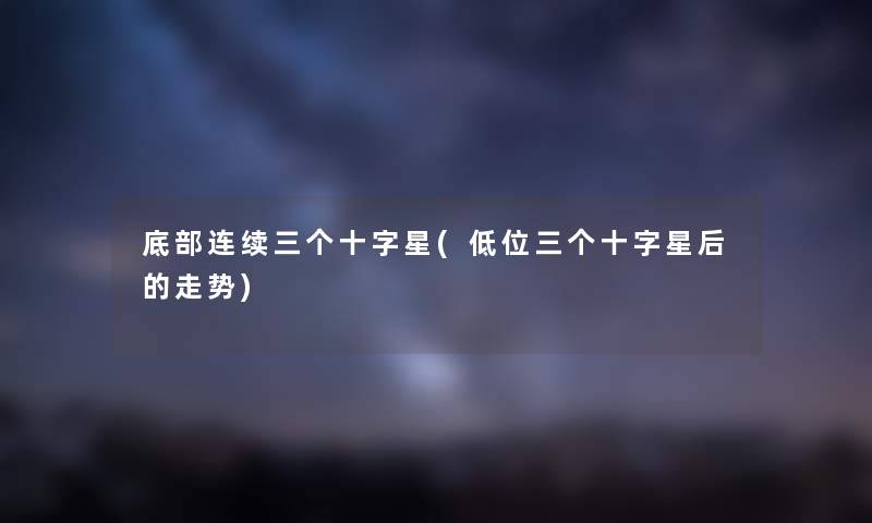 底部连续三个十字星(低位三个十字星后的走势) 底部连续三个十字星(低位三个十字星后的走势)