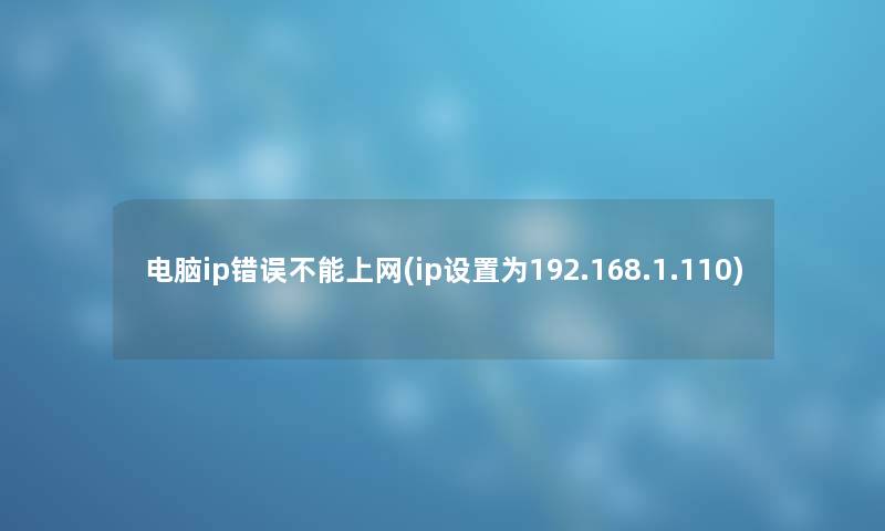 电脑ip错误不能上网(ip设置为192.168.1.110) 电脑ip错误不能上网(ip设置为192.168.1.110)