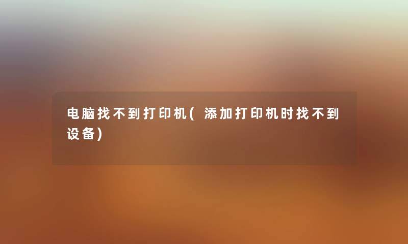 电脑找不到打印机(添加打印机时找不到设备) 电脑找不到打印机(添加打印机时找不到设备)