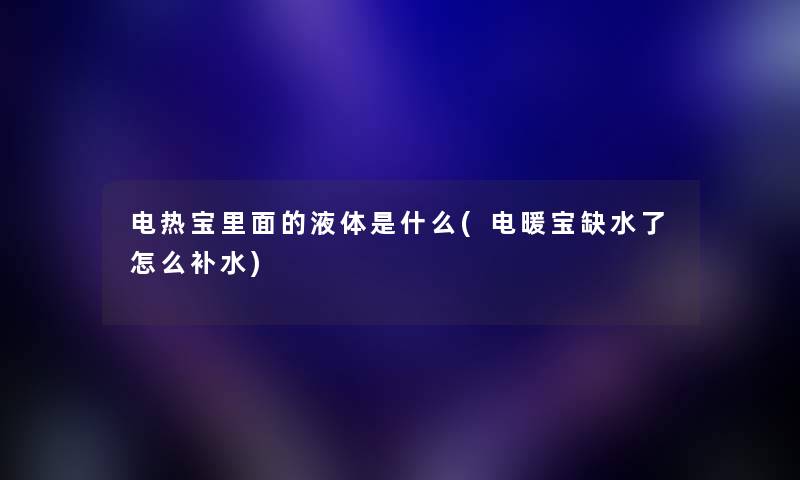 电热宝里面的液体是什么(电暖宝缺水了怎么补水) 电热宝里面的液体是什么(电暖宝缺水了怎么补水)