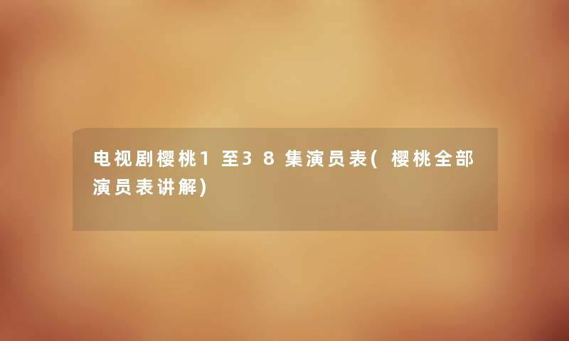 电视剧樱桃1至38集演员表(樱桃整理的演员表讲解)