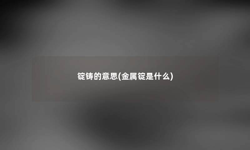 锭铸的意思(金属锭是什么) 锭铸的意思(金属锭是什么)