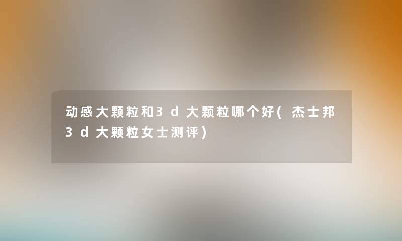 动感大颗粒和3d大颗粒哪个好(杰士邦3d大颗粒女士测评)