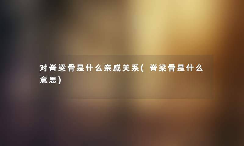 对脊梁骨是什么亲戚关系(脊梁骨是什么意思) 对脊梁骨是什么亲戚关系(脊梁骨是什么意思)