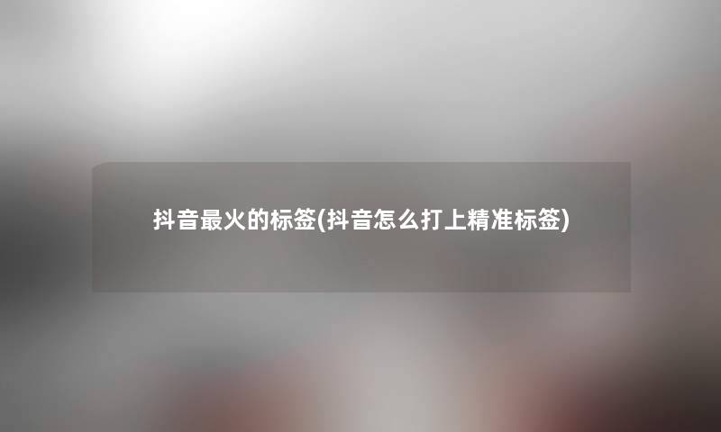 抖音火的标签(抖音怎么打上精准标签) 抖音火的标签(抖音怎么打上精准标签)