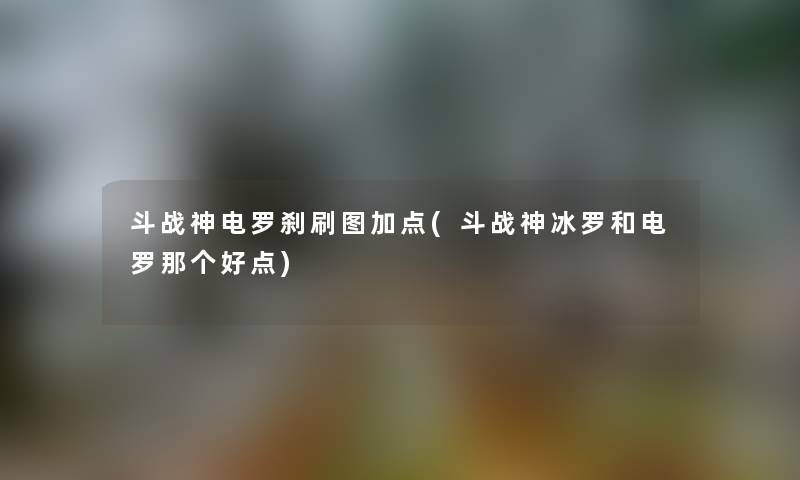 斗战神电罗刹刷图加点(斗战神冰罗和电罗那个好点) 斗战神电罗刹刷图加点(斗战神冰罗和电罗那个好点)