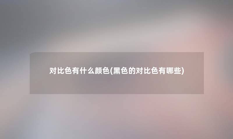 对比色有什么颜色(黑色的对比色有哪些)