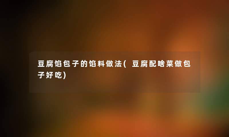 豆腐馅包子的馅料做法(豆腐配啥菜做包子好吃)