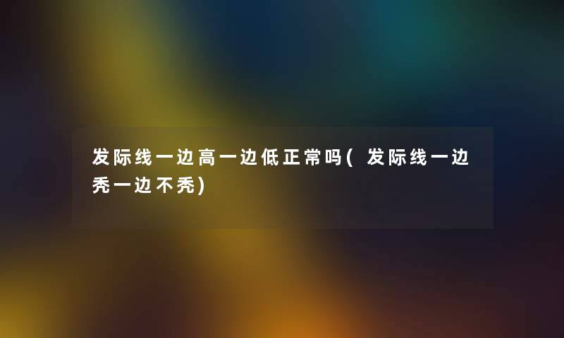 发际线一边高一边低正常吗(发际线一边秃一边不秃)