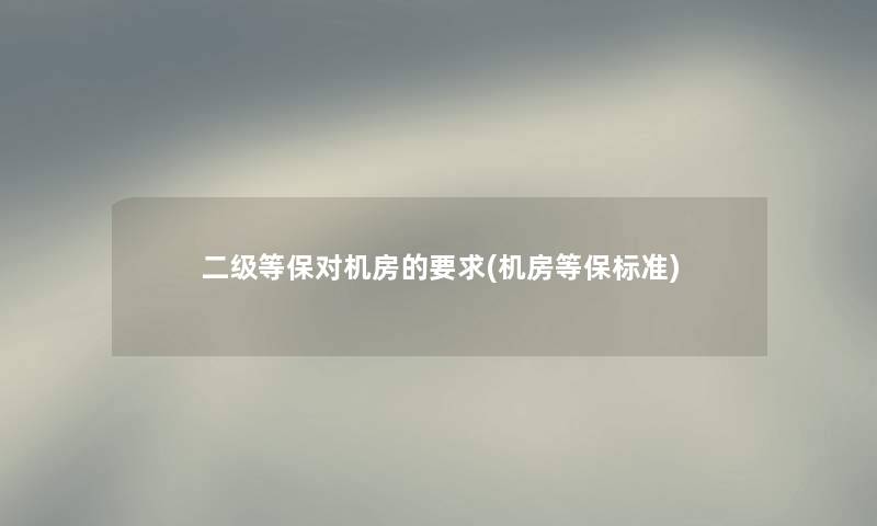 二级等保对机房的要求(机房等保标准) 二级等保对机房的要求(机房等保标准)