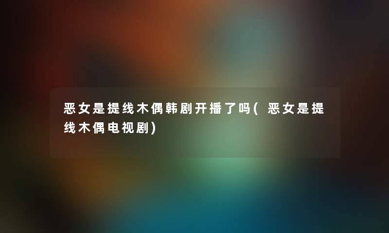 恶女是提线木偶韩剧开播了吗(恶女是提线木偶电视剧) 恶女是提线木偶韩剧开播了吗(恶女是提线木偶电视剧)