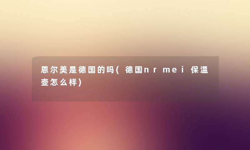 恩尔美是德国的吗(德国nrmei保温壶怎么样) 恩尔美是德国的吗(德国nrmei保温壶怎么样)