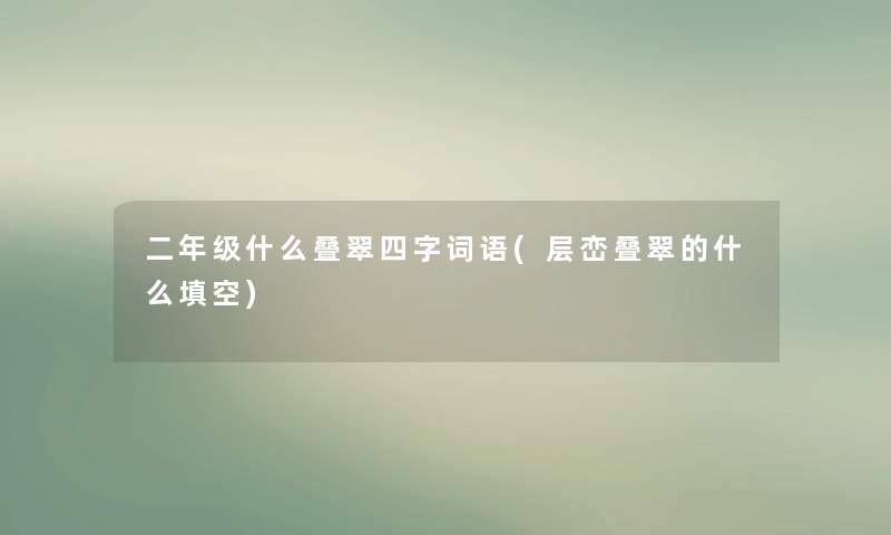 二年级什么叠翠四字词语(层峦叠翠的什么填空) 二年级什么叠翠四字词语(层峦叠翠的什么填空)