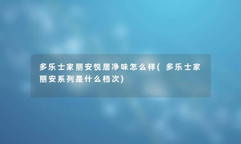 多乐士家丽安悦居净味怎么样(多乐士家丽安系列是什么档次) 多乐士家丽安悦居净味怎么样(多乐士家丽安系列是什么档次)